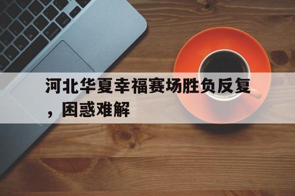 河北华夏幸福赛场胜负反复，困惑难解