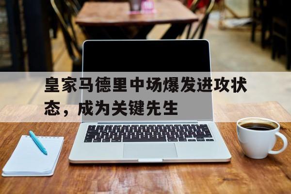 皇家马德里中场爆发进攻状态，成为关键先生