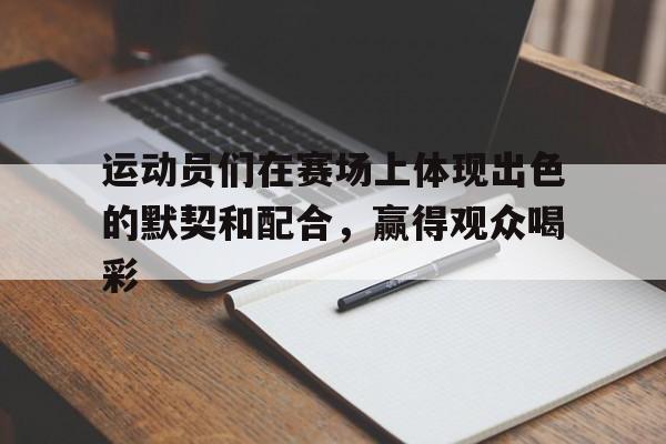 运动员们在赛场上体现出色的默契和配合，赢得观众喝彩