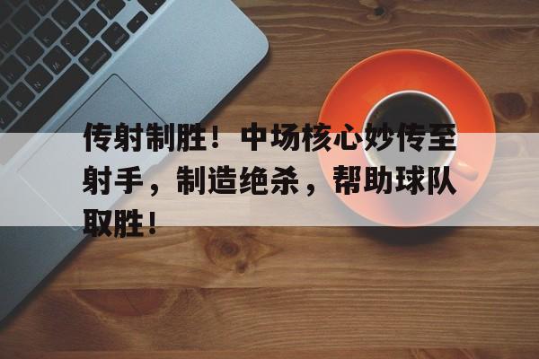 传射制胜！中场核心妙传至射手，制造绝杀，帮助球队取胜！