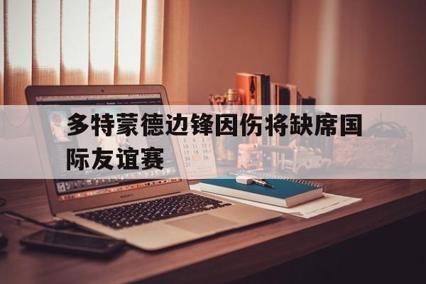 多特蒙德边锋因伤将缺席国际友谊赛