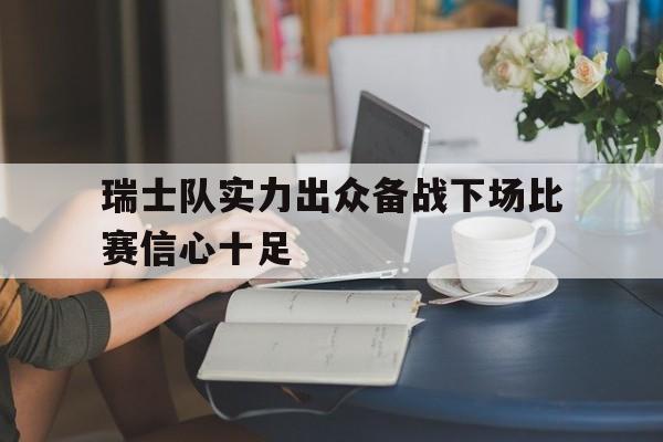 瑞士队实力出众备战下场比赛信心十足