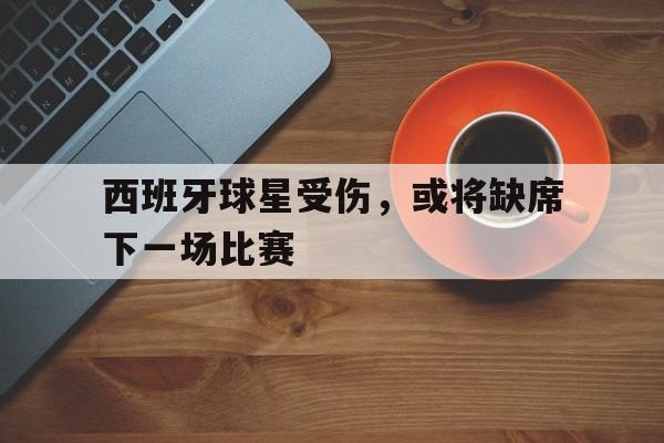 西班牙球星受伤，或将缺席下一场比赛
