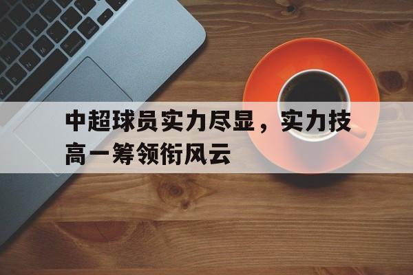 中超球员实力尽显，实力技高一筹领衔风云