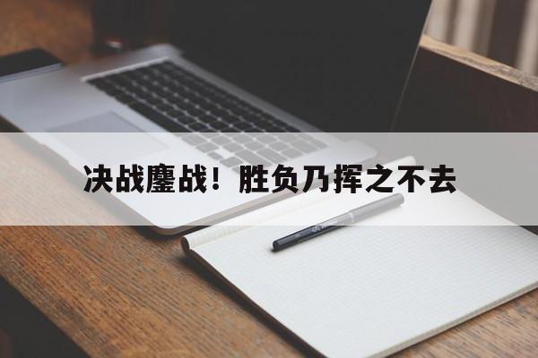 决战鏖战！胜负乃挥之不去
